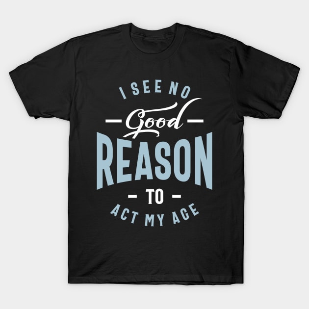 I See No Good Reason To Act My Age - Funny Gift T-Shirt by cidolopez